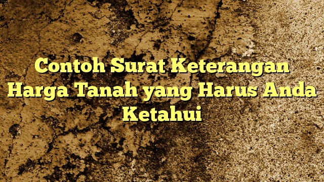 Contoh Surat Keterangan Harga Tanah yang Harus Anda Ketahui