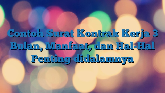 Contoh Surat Kontrak Kerja 3 Bulan, Manfaat, dan Hal-Hal Penting didalamnya