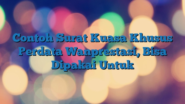 Contoh Surat Kuasa Khusus Perdata Wanprestasi, Bisa Dipakai Untuk