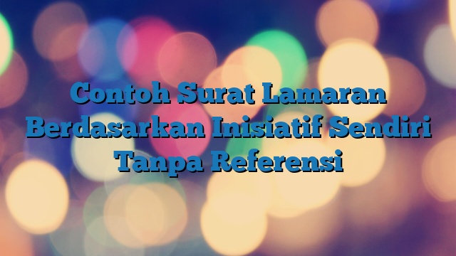 Contoh Surat Lamaran Berdasarkan Inisiatif Sendiri Tanpa Referensi