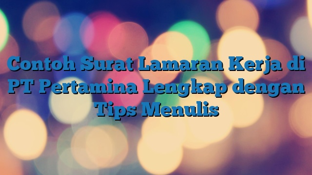 Contoh Surat Lamaran Kerja di PT Pertamina Lengkap dengan Tips Menulis