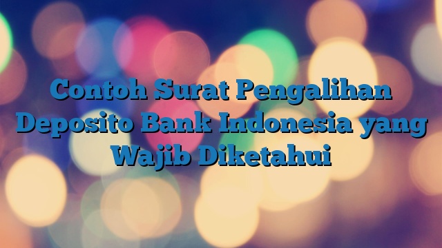 Contoh Surat Pengalihan Deposito Bank Indonesia yang Wajib Diketahui