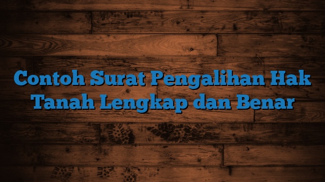 Contoh Surat Pengalihan Hak Tanah Lengkap dan Benar